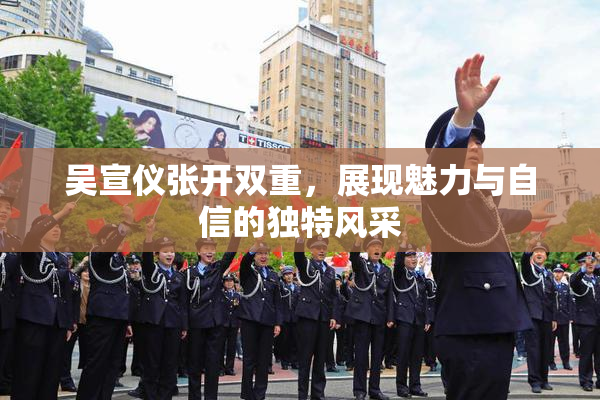 吴宣仪张开双重，展现魅力与自信的独特风采