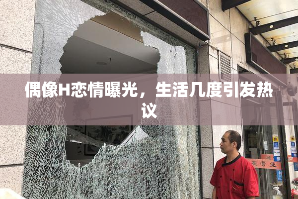 偶像H恋情曝光，生活几度引发热议