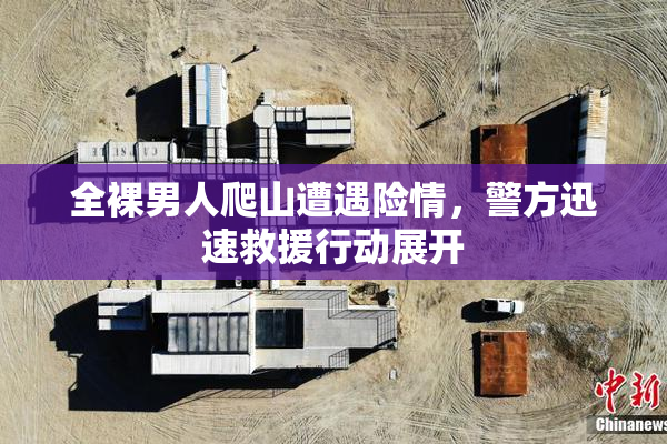 全裸男人爬山遭遇险情，警方迅速救援行动展开