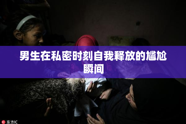 男生在私密时刻自我释放的尴尬瞬间