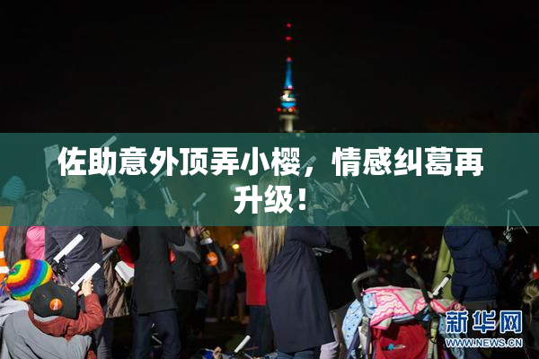 佐助意外顶弄小樱，情感纠葛再升级！