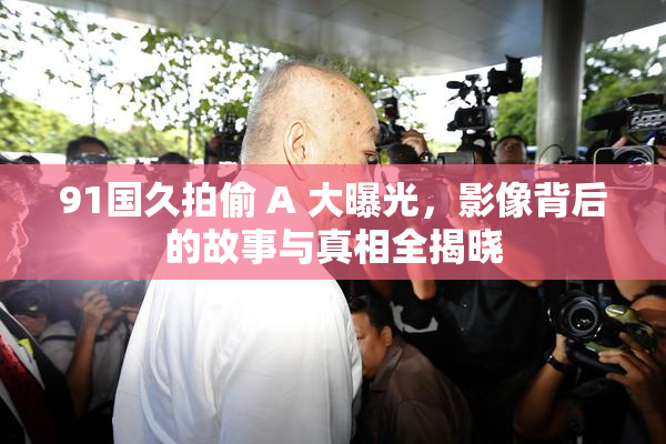 91国久拍偷 A 大曝光，影像背后的故事与真相全揭晓