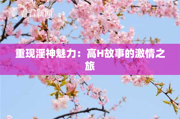 重现淫神魅力：高H故事的激情之旅