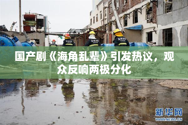 国产剧《海角乱辈》引发热议，观众反响两极分化