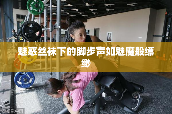 魅惑丝袜下的脚步声如魅魔般缥缈