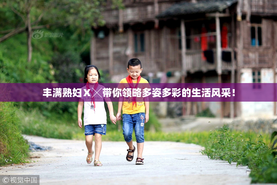 丰满熟妇Ⅹ╳带你领略多姿多彩的生活风采！