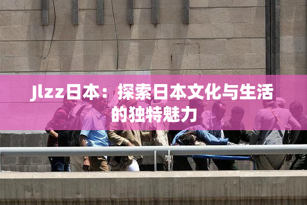 Jlzz日本：探索日本文化与生活的独特魅力