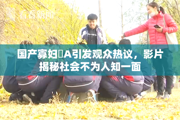 国产寡妇婬A引发观众热议，影片揭秘社会不为人知一面