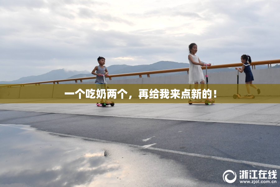 一个吃奶两个，再给我来点新的！