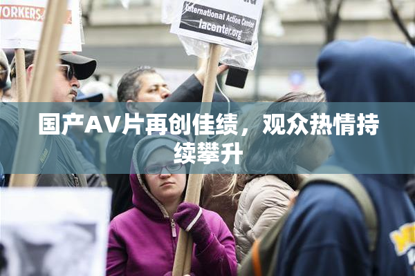 国产AV片再创佳绩，观众热情持续攀升