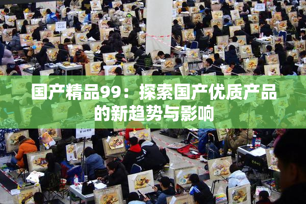国产精品99：探索国产优质产品的新趋势与影响