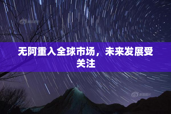 无阿重入全球市场，未来发展受关注
