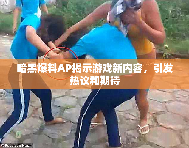 暗黑爆料AP揭示游戏新内容，引发热议和期待