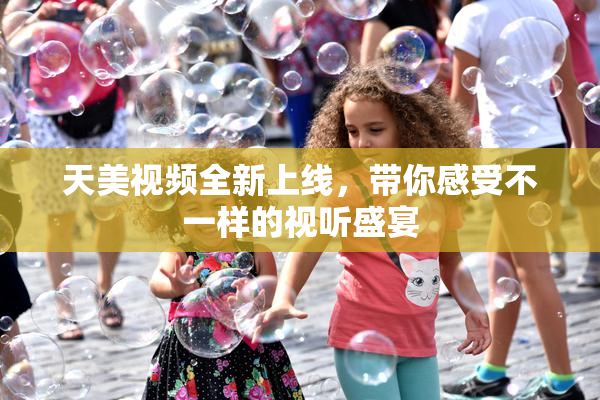 天美视频全新上线，带你感受不一样的视听盛宴