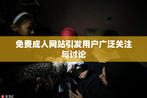 免费成人网站引发用户广泛关注与讨论