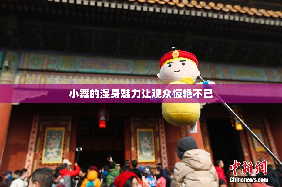 小舞的湿身魅力让观众惊艳不已