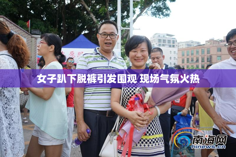 女子趴下脱裤引发围观 现场气氛火热