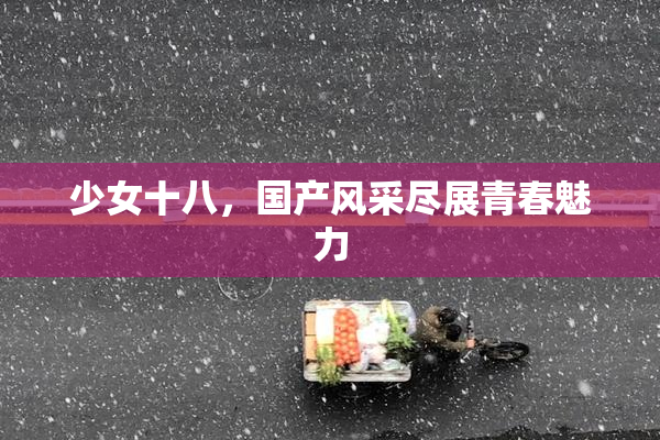 少女十八，国产风采尽展青春魅力
