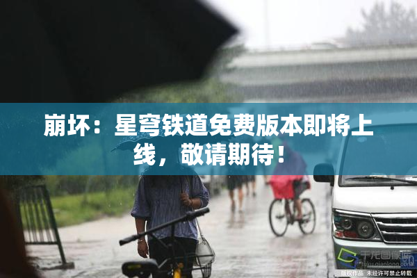 崩坏：星穹铁道免费版本即将上线，敬请期待！
