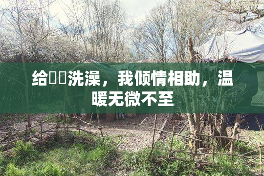 给妺妺洗澡，我倾情相助，温暖无微不至