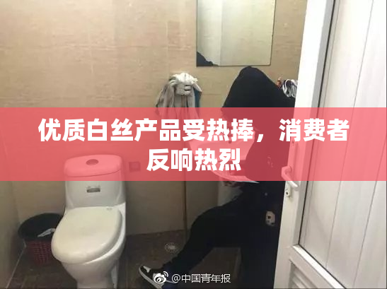 优质白丝产品受热捧，消费者反响热烈