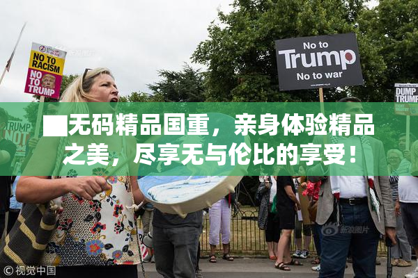 ▇无码精品国重，亲身体验精品之美，尽享无与伦比的享受！