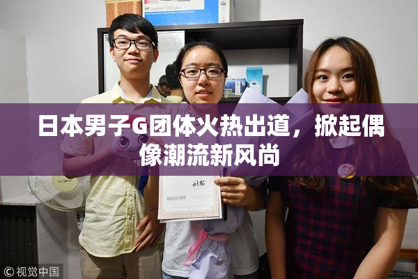 日本男子G团体火热出道，掀起偶像潮流新风尚