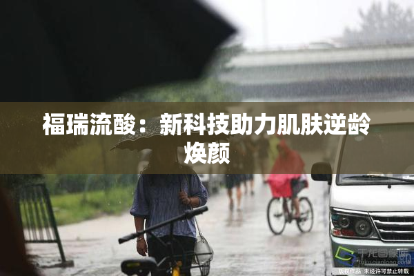 福瑞流酸：新科技助力肌肤逆龄焕颜