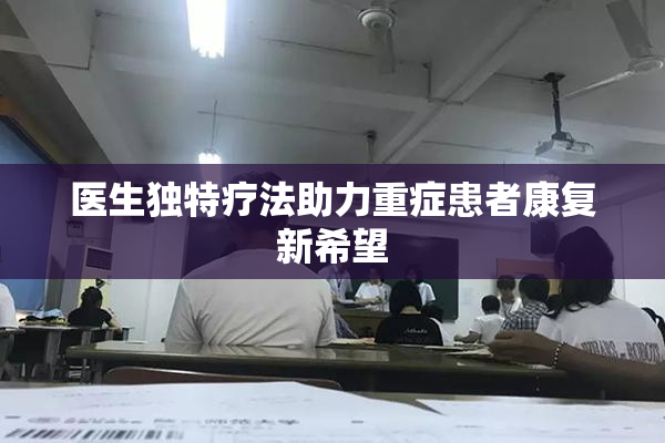 医生独特疗法助力重症患者康复新希望