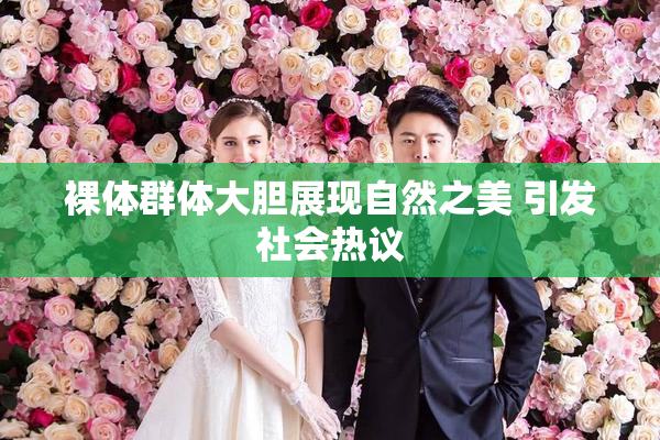 裸体群体大胆展现自然之美 引发社会热议