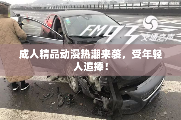 成人精品动漫热潮来袭，受年轻人追捧！