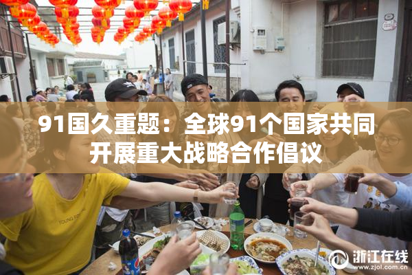 91国久重题：全球91个国家共同开展重大战略合作倡议