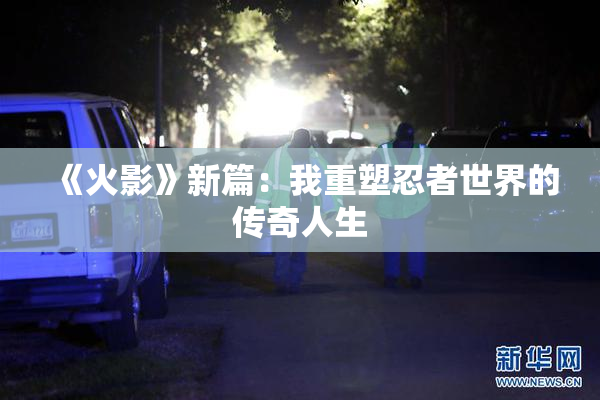 《火影》新篇：我重塑忍者世界的传奇人生