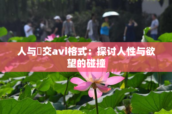 人与嘼交avi格式：探讨人性与欲望的碰撞