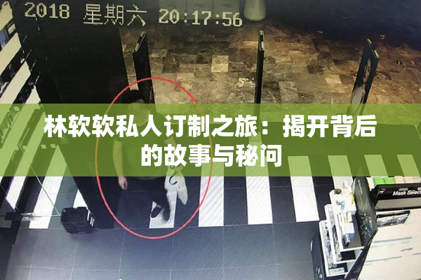 林软软私人订制之旅：揭开背后的故事与秘问