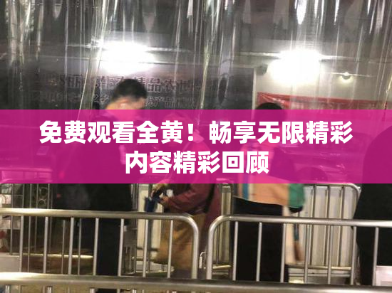 免费观看全黄！畅享无限精彩内容精彩回顾