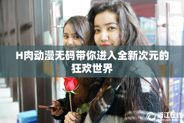 H肉动漫无码带你进入全新次元的狂欢世界