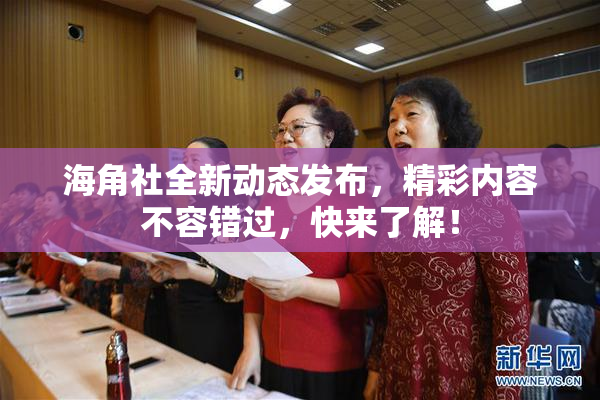海角社全新动态发布，精彩内容不容错过，快来了解！