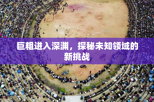 巨粗进入深渊，探秘未知领域的新挑战