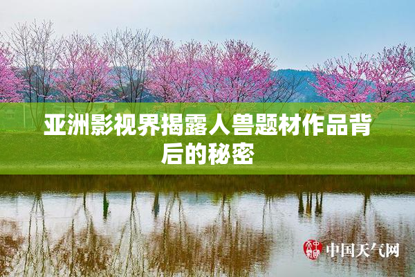亚洲影视界揭露人兽题材作品背后的秘密