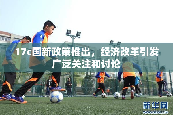 17c国新政策推出，经济改革引发广泛关注和讨论