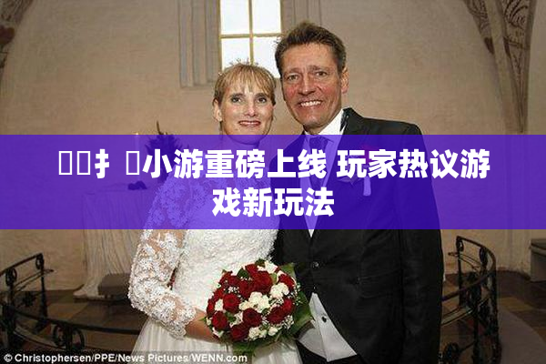 喿喿扌畐小游重磅上线 玩家热议游戏新玩法