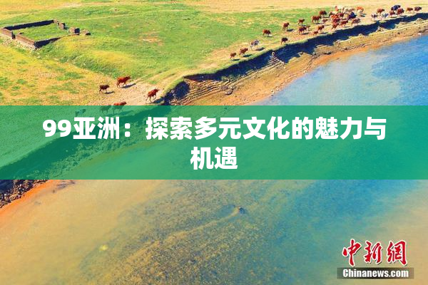 99亚洲：探索多元文化的魅力与机遇