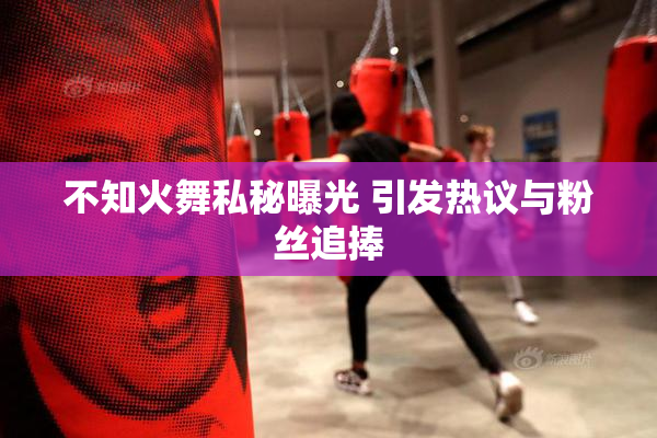 不知火舞私秘曝光 引发热议与粉丝追捧