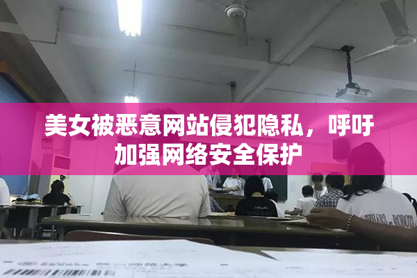 美女被恶意网站侵犯隐私，呼吁加强网络安全保护