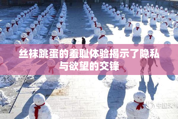 丝袜跳蛋的羞耻体验揭示了隐私与欲望的交锋