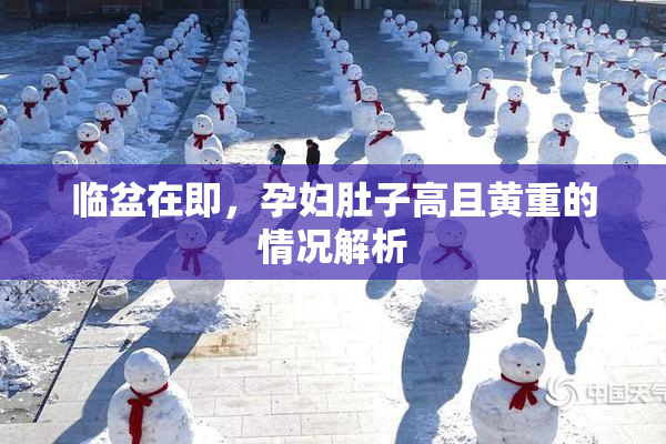 临盆在即，孕妇肚子高且黄重的情况解析