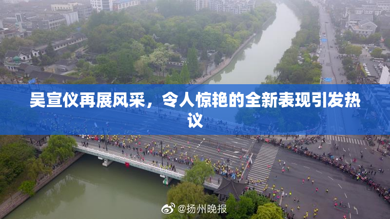吴宣仪再展风采，令人惊艳的全新表现引发热议