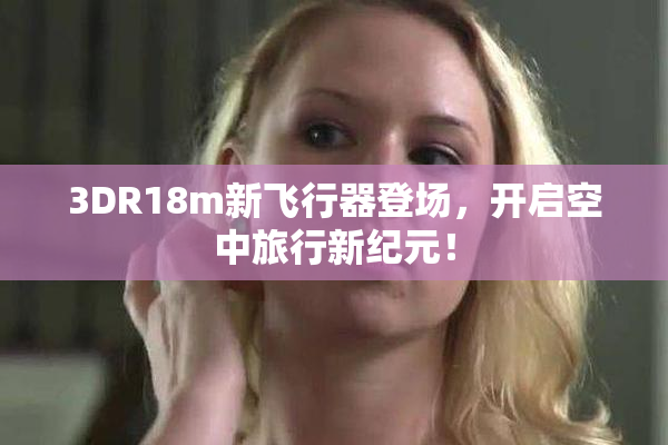 3DR18m新飞行器登场，开启空中旅行新纪元！