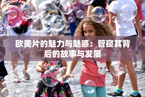欧美片的魅力与魅惑：管窥其背后的故事与发展